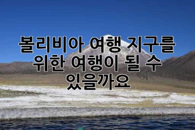 볼리비아 여행, 지구를 위한 여행이 될 수 있을까요?