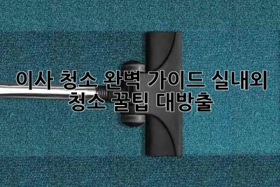 이사 청소 완벽 가이드: ✨실내외 청소 꿀팁 대방출!✨